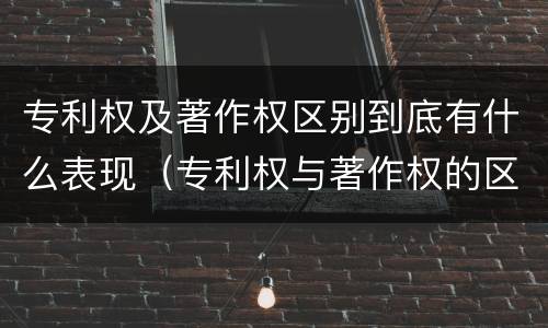 专利权及著作权区别到底有什么表现（专利权与著作权的区别）