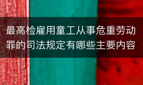 最高检雇用童工从事危重劳动罪的司法规定有哪些主要内容