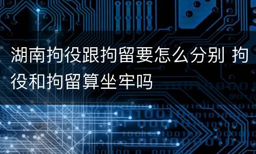 湖南拘役跟拘留要怎么分别 拘役和拘留算坐牢吗