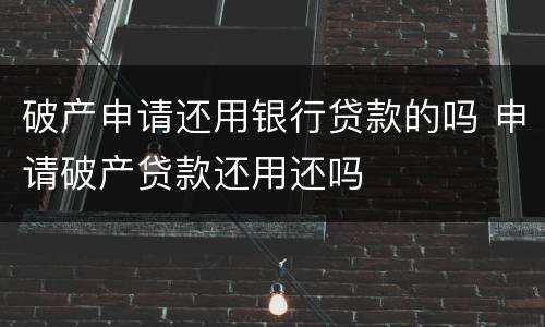 破产申请还用银行贷款的吗 申请破产贷款还用还吗