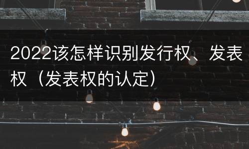 2022该怎样识别发行权、发表权（发表权的认定）