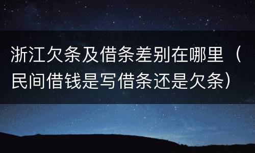 浙江欠条及借条差别在哪里（民间借钱是写借条还是欠条）