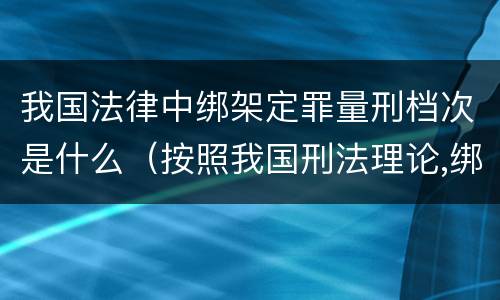我国法律中绑架定罪量刑档次是什么（按照我国刑法理论,绑架罪属于）