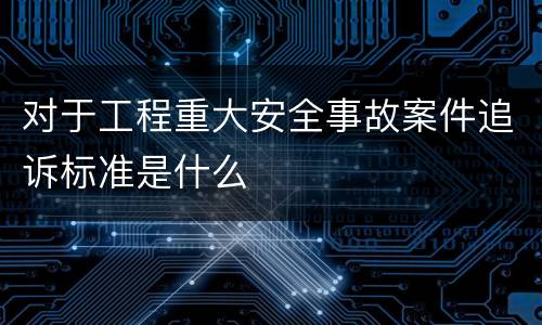 对于工程重大安全事故案件追诉标准是什么