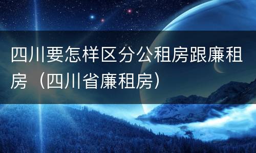 四川要怎样区分公租房跟廉租房（四川省廉租房）