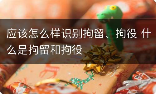 应该怎么样识别拘留、拘役 什么是拘留和拘役