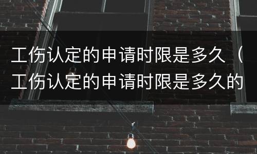 工伤认定的申请时限是多久（工伤认定的申请时限是多久的）