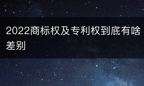 2022商标权及专利权到底有啥差别