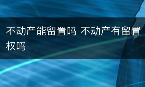 不动产能留置吗 不动产有留置权吗