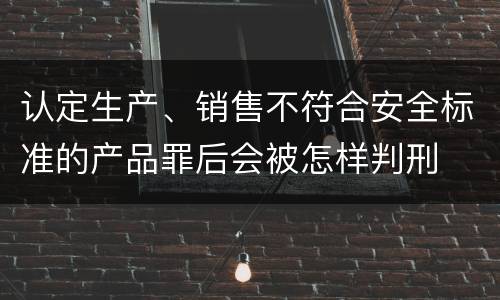 认定生产、销售不符合安全标准的产品罪后会被怎样判刑