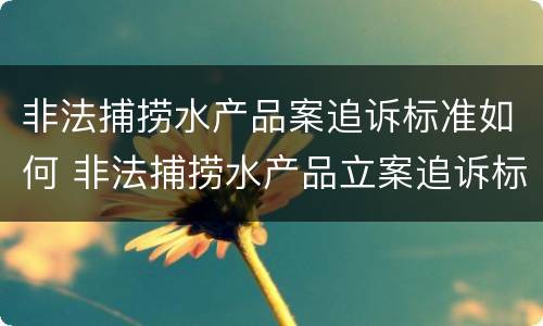 非法捕捞水产品案追诉标准如何 非法捕捞水产品立案追诉标准