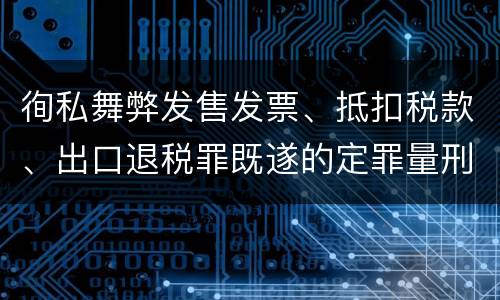 徇私舞弊发售发票、抵扣税款、出口退税罪既遂的定罪量刑