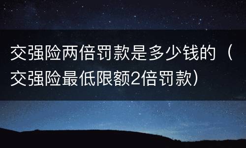 交强险两倍罚款是多少钱的（交强险最低限额2倍罚款）