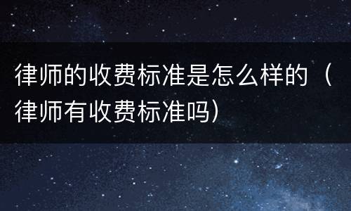 律师的收费标准是怎么样的（律师有收费标准吗）