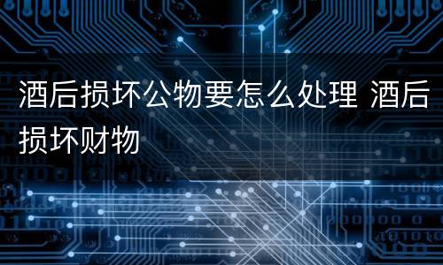 酒后损坏公物要怎么处理 酒后损坏财物