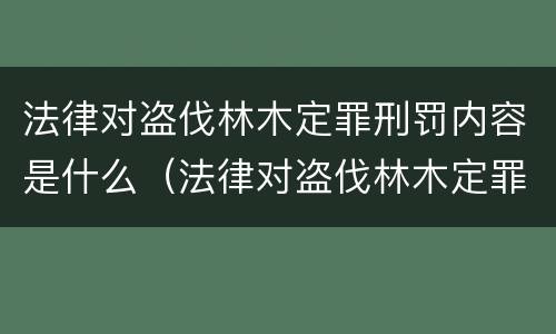 法律对盗伐林木定罪刑罚内容是什么（法律对盗伐林木定罪刑罚内容是什么）