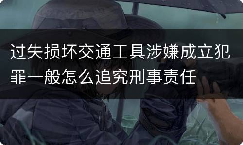 过失损坏交通工具涉嫌成立犯罪一般怎么追究刑事责任