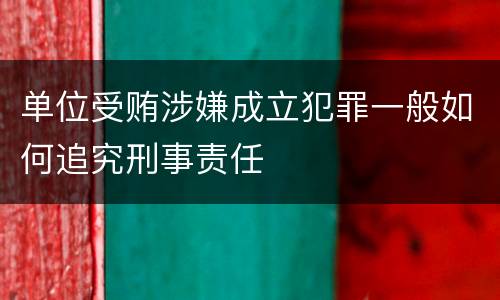 单位受贿涉嫌成立犯罪一般如何追究刑事责任