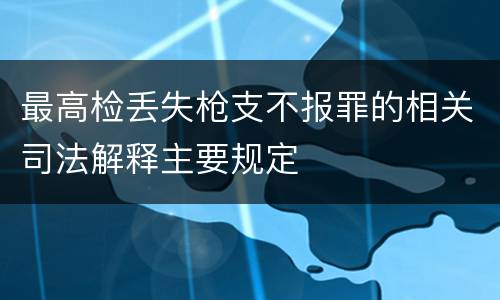 最高检丢失枪支不报罪的相关司法解释主要规定