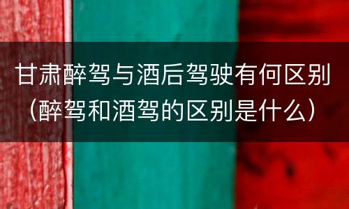 甘肃醉驾与酒后驾驶有何区别（醉驾和酒驾的区别是什么）