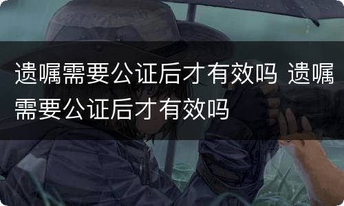 遗嘱需要公证后才有效吗 遗嘱需要公证后才有效吗
