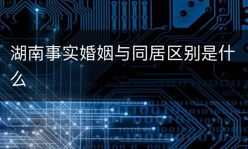 湖南事实婚姻与同居区别是什么
