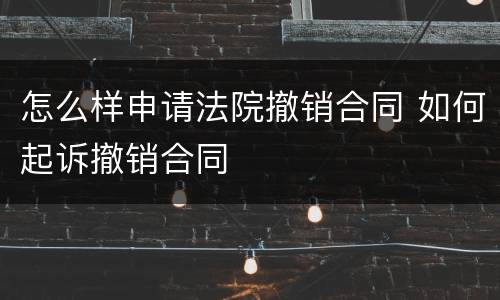 怎么样申请法院撤销合同 如何起诉撤销合同