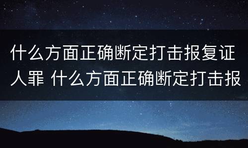 什么方面正确断定打击报复证人罪 什么方面正确断定打击报复证人罪的行为