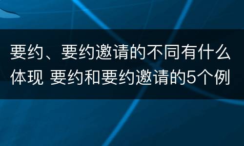 要约、要约邀请的不同有什么体现 要约和要约邀请的5个例子