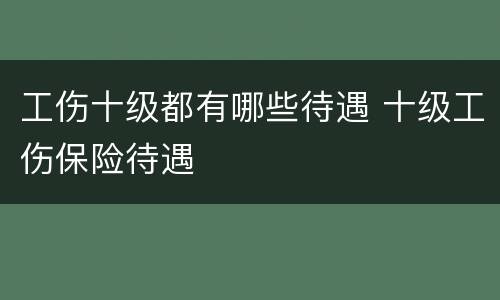 工伤十级都有哪些待遇 十级工伤保险待遇