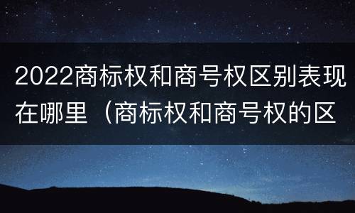 2022商标权和商号权区别表现在哪里（商标权和商号权的区别）