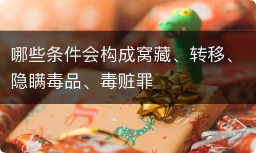 哪些条件会构成窝藏、转移、隐瞒毒品、毒赃罪