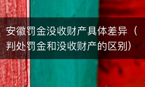 安徽罚金没收财产具体差异（判处罚金和没收财产的区别）