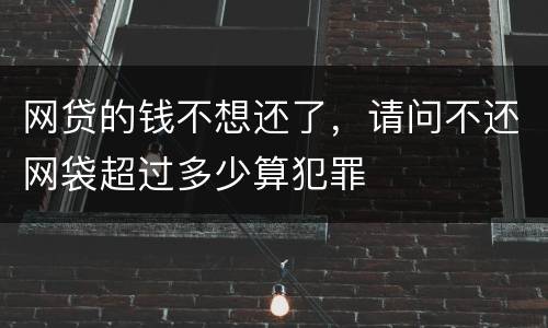 网贷的钱不想还了，请问不还网袋超过多少算犯罪