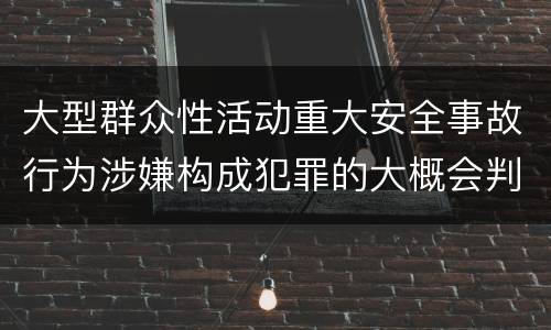大型群众性活动重大安全事故行为涉嫌构成犯罪的大概会判刑多久