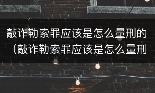 敲诈勒索罪应该是怎么量刑的（敲诈勒索罪应该是怎么量刑的呀）