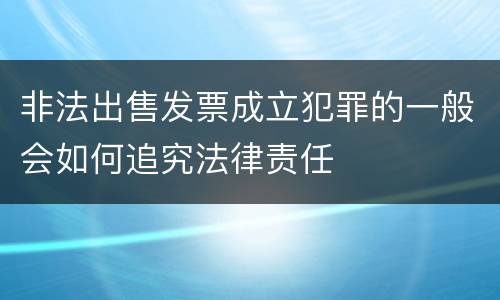 非法出售发票成立犯罪的一般会如何追究法律责任