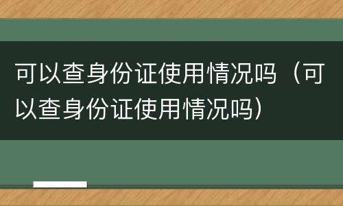 可以查身份证使用情况吗（可以查身份证使用情况吗）