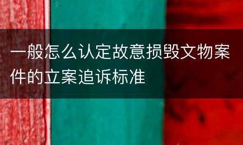 一般怎么认定故意损毁文物案件的立案追诉标准