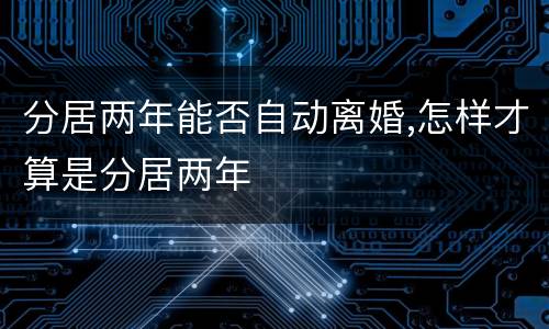 分居两年能否自动离婚,怎样才算是分居两年