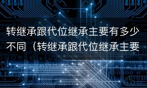 转继承跟代位继承主要有多少不同（转继承跟代位继承主要有多少不同之处）