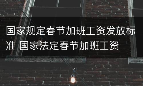 国家规定春节加班工资发放标准 国家法定春节加班工资
