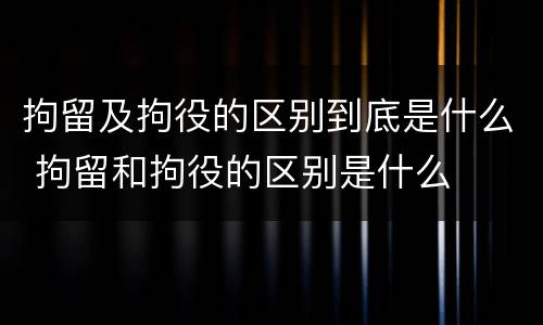 拘留及拘役的区别到底是什么 拘留和拘役的区别是什么