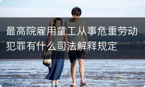 最高院雇用童工从事危重劳动犯罪有什么司法解释规定