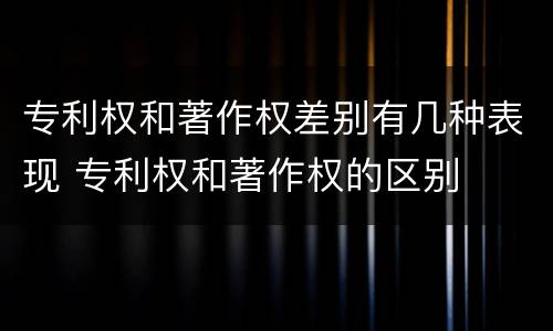 专利权和著作权差别有几种表现 专利权和著作权的区别
