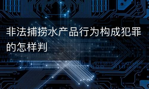 非法捕捞水产品行为构成犯罪的怎样判