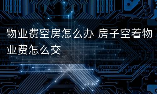物业费空房怎么办 房子空着物业费怎么交