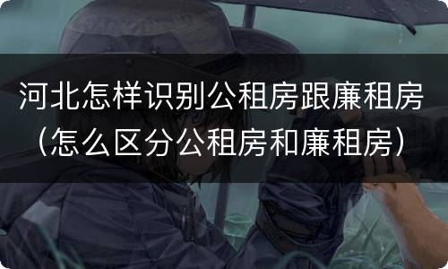 河北怎样识别公租房跟廉租房（怎么区分公租房和廉租房）
