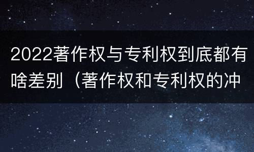 2022著作权与专利权到底都有啥差别（著作权和专利权的冲突）