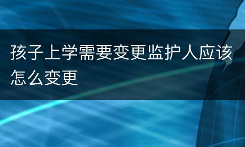 孩子上学需要变更监护人应该怎么变更